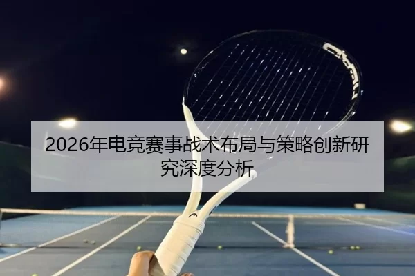 2026年电竞赛事战术布局与策略创新研究深度分析