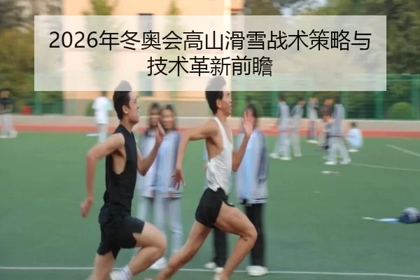 2026年冬奥会高山滑雪战术策略与技术革新前瞻