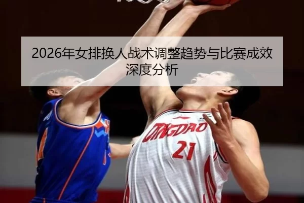 2026年女排换人战术调整趋势与比赛成效深度分析