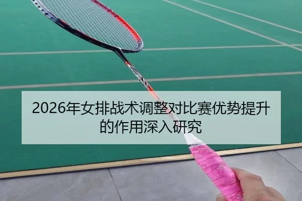 2026年女排战术调整对比赛优势提升的作用深入研究