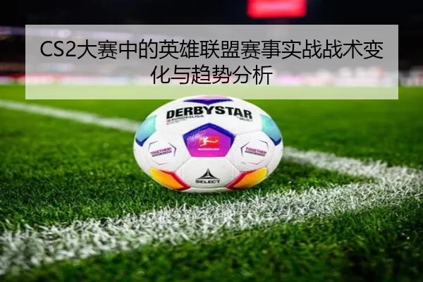 CS2大赛中的英雄联盟赛事实战战术变化与趋势分析