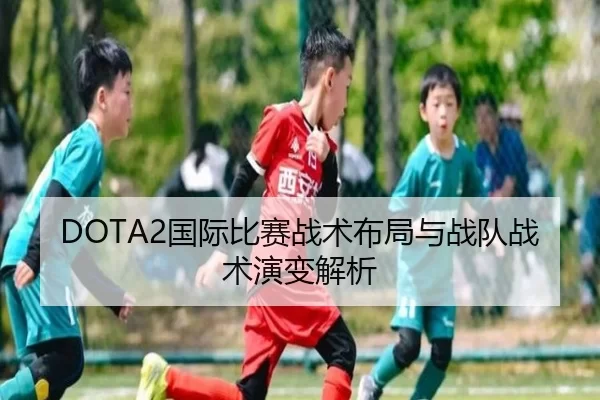 DOTA2国际比赛战术布局与战队战术演变解析
