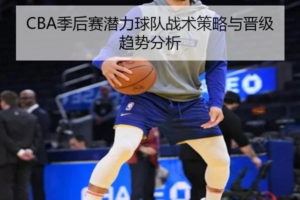 CBA季后赛潜力球队战术策略与晋级趋势分析
