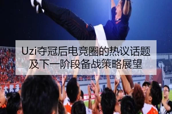 Uzi夺冠后电竞圈的热议话题及下一阶段备战策略展望