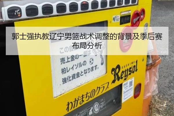 郭士强执教辽宁男篮战术调整的背景及季后赛布局分析