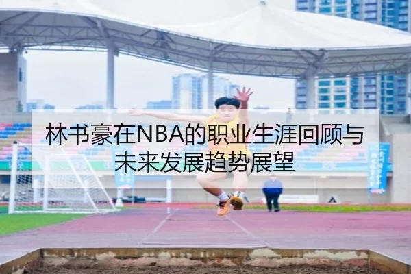 林书豪在NBA的职业生涯回顾与未来发展趋势展望