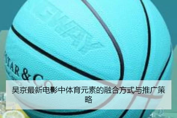 吴京最新电影中体育元素的融合方式与推广策略