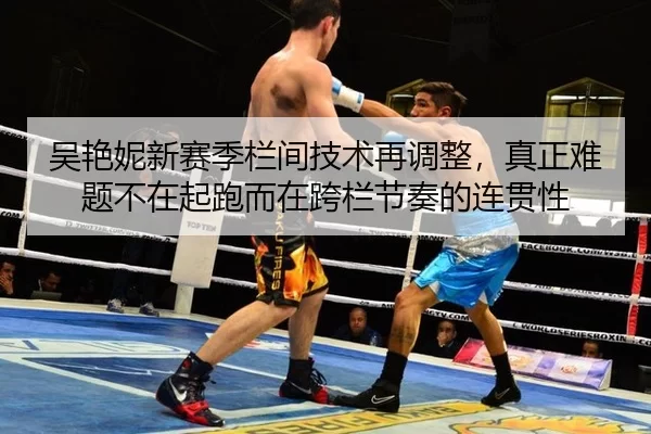 吴艳妮新赛季栏间技术再调整，真正难题不在起跑而在跨栏节奏的连贯性
